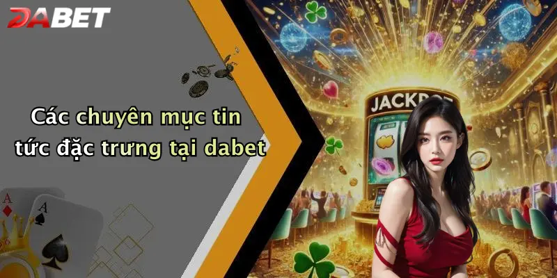 Các chuyên mục tin tức đặc trưng tại dabet