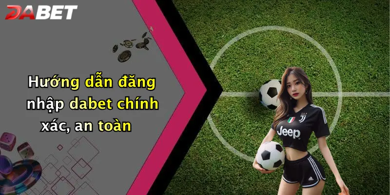 Hướng dẫn đăng nhập dabet chính xác, an toàn