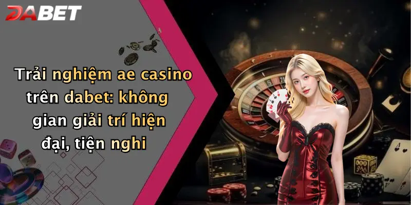 Trải nghiệm ae casino trên dabet: không gian giải trí hiện đại, tiện nghi